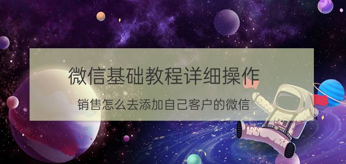 微信基础教程详细操作 销售怎么去添加自己客户的微信？求请教？